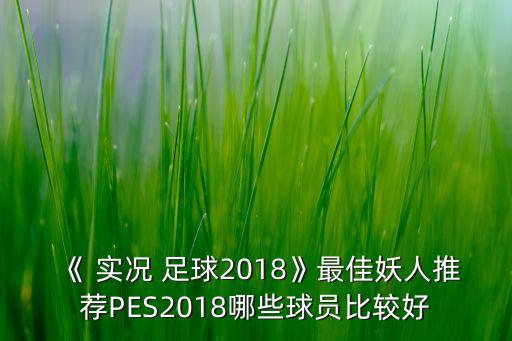 《 實況 足球2018》最佳妖人推薦PES2018哪些球員比較好