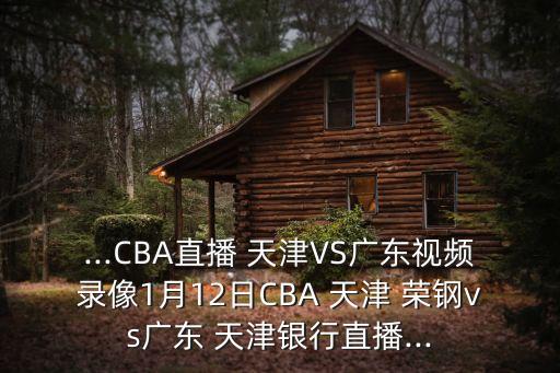 ...CBA直播 天津VS廣東視頻錄像1月12日CBA 天津 榮鋼vs廣東 天津銀行直播...
