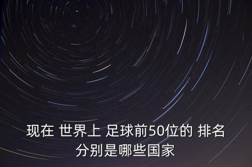 現在 世界上 足球前50位的 排名分別是哪些國家