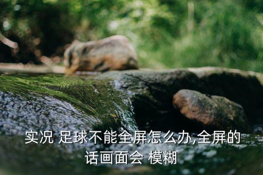  實況 足球不能全屏怎么辦,全屏的話畫面會 模糊