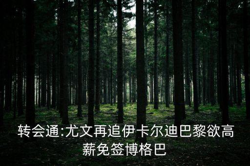  轉(zhuǎn)會通:尤文再追伊卡爾迪巴黎欲高薪免簽博格巴