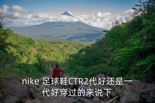 nike 足球鞋CTR2代好還是一代好穿過的來說下