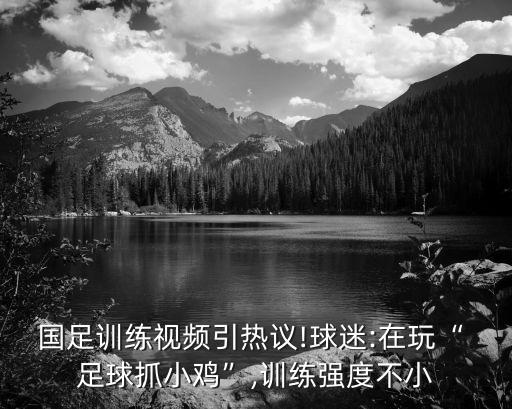 國(guó)足訓(xùn)練視頻引熱議!球迷:在玩“ 足球抓小雞”,訓(xùn)練強(qiáng)度不小