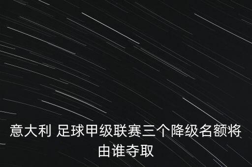 意大利 足球甲級(jí)聯(lián)賽三個(gè)降級(jí)名額將由誰(shuí)奪取