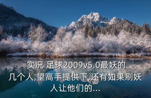  實況 足球2009v5.0最妖的幾個人,望高手提供下,還有如果刷妖人讓他們的...