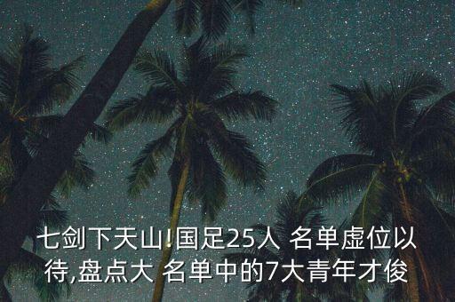 七劍下天山!國(guó)足25人 名單虛位以待,盤點(diǎn)大 名單中的7大青年才俊