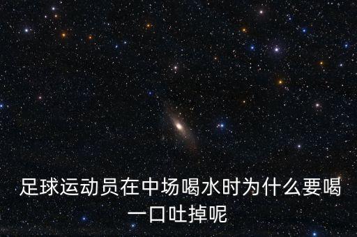  足球運(yùn)動(dòng)員在中場(chǎng)喝水時(shí)為什么要喝一口吐掉呢