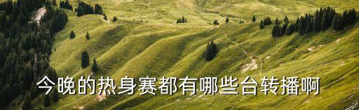 今晚的熱身賽都有哪些臺轉(zhuǎn)播啊