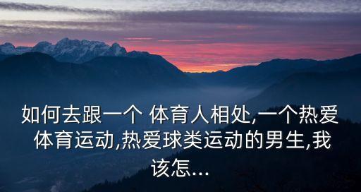 如何去跟一個 體育人相處,一個熱愛 體育運動,熱愛球類運動的男生,我該怎...