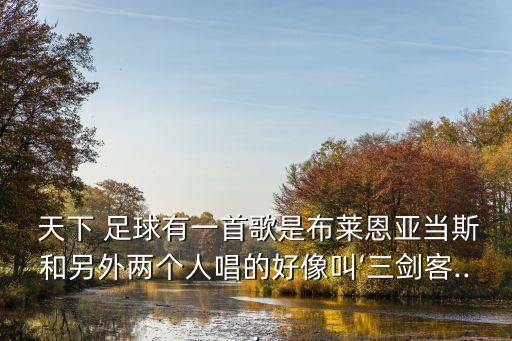  天下 足球有一首歌是布萊恩亞當(dāng)斯和另外兩個人唱的好像叫‘三劍客...