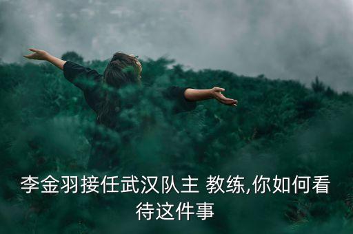 李金羽接任武漢隊(duì)主 教練,你如何看待這件事