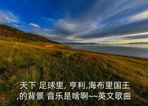 天下 足球里, 亨利,海布里國王,的背景 音樂是啥啊~~英文歌曲