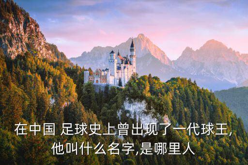 在中國 足球史上曾出現(xiàn)了一代球王,他叫什么名字,是哪里人