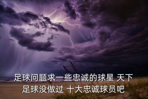  足球問題求一些忠誠的球星 天下 足球沒做過 十大忠誠球員吧