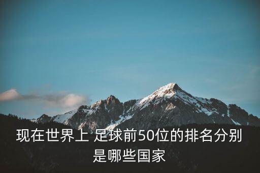 現(xiàn)在世界上 足球前50位的排名分別是哪些國家