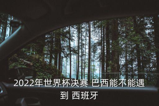 2022年世界杯決賽 巴西能不能遇到 西班牙