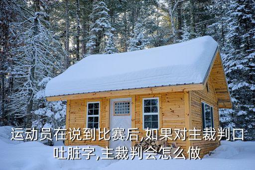 運動員在說到比賽后,如果對主裁判口吐臟字,主裁判會怎么做