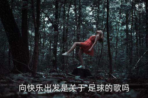 向快樂(lè)出發(fā)是關(guān)于 足球的歌嗎