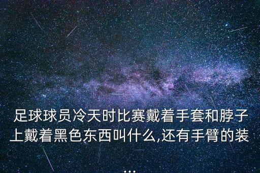  足球球員冷天時(shí)比賽戴著手套和脖子上戴著黑色東西叫什么,還有手臂的裝...