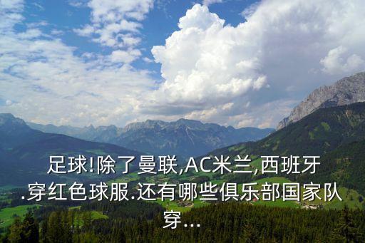  足球!除了曼聯(lián),AC米蘭,西班牙.穿紅色球服.還有哪些俱樂部國家隊(duì)穿...