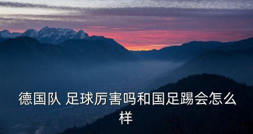  德國隊(duì) 足球厲害嗎和國足踢會(huì)怎么樣