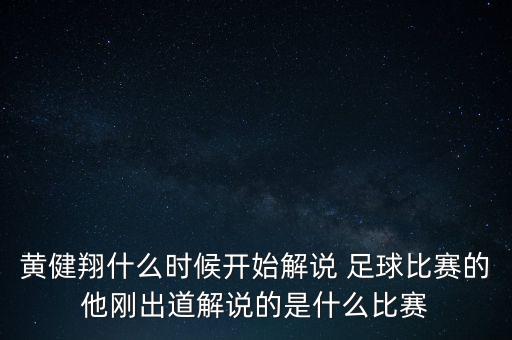 黃健翔什么時(shí)候開(kāi)始解說(shuō) 足球比賽的他剛出道解說(shuō)的是什么比賽