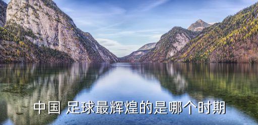中國 足球最輝煌的是哪個(gè)時(shí)期