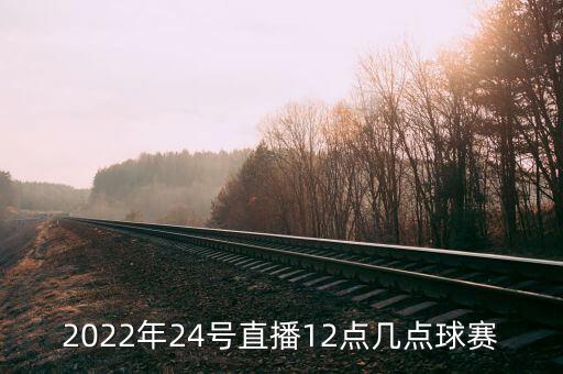 2022年24號直播12點幾點球賽