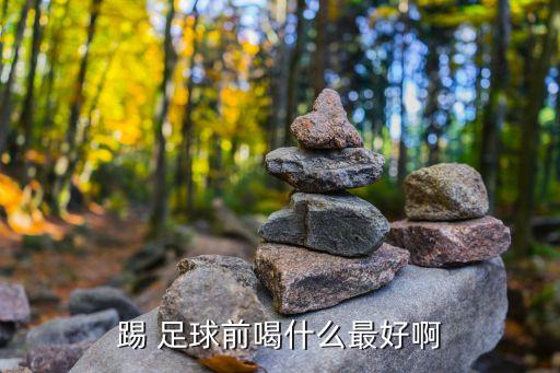 踢 足球前喝什么最好啊