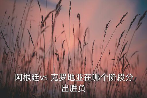  阿根廷vs 克羅地亞在哪個(gè)階段分出勝負(fù)