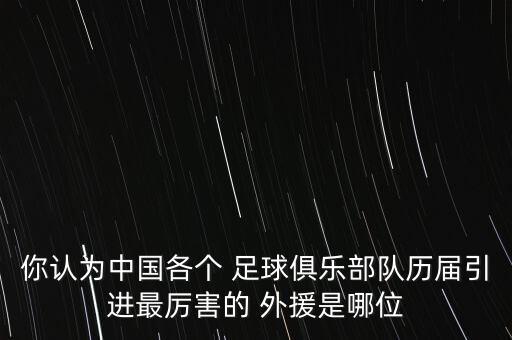 你認(rèn)為中國各個(gè) 足球俱樂部隊(duì)歷屆引進(jìn)最厲害的 外援是哪位