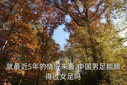 就最近5年的情況來(lái)看,中國(guó)男足能踢得過(guò)女足嗎