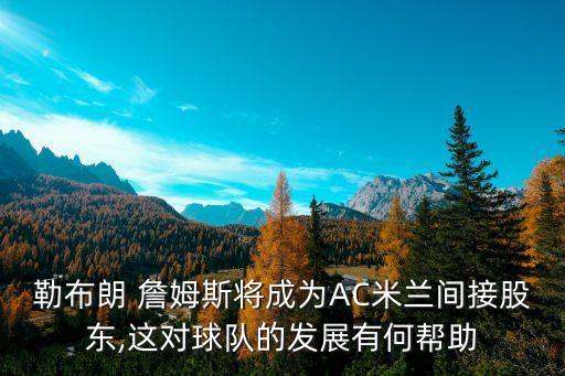 勒布朗 詹姆斯將成為AC米蘭間接股東,這對(duì)球隊(duì)的發(fā)展有何幫助