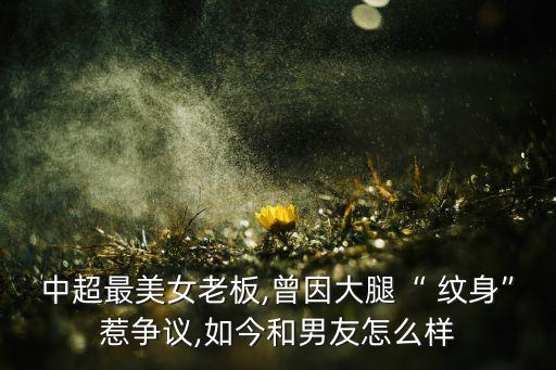 中超最美女老板,曾因大腿“ 紋身”惹爭議,如今和男友怎么樣