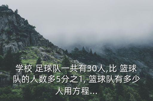 學(xué)校 足球隊一共有30人,比 籃球隊的人數(shù)多5分之1, 籃球隊有多少人用方程...