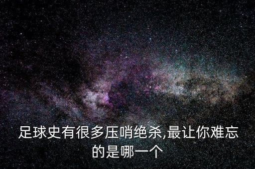  足球史有很多壓哨絕殺,最讓你難忘的是哪一個(gè)