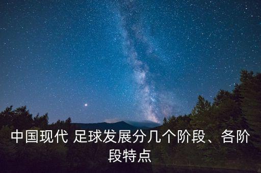 中國現(xiàn)代 足球發(fā)展分幾個階段、各階段特點
