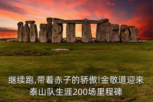 繼續(xù)跑,帶著赤子的驕傲!金敬道迎來泰山隊生涯200場里程碑