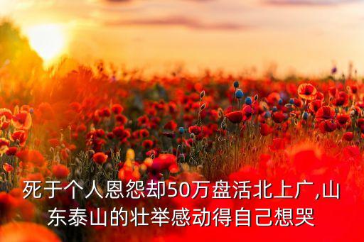 死于個人恩怨卻50萬盤活北上廣,山東泰山的壯舉感動得自己想哭