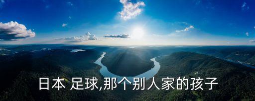 日本 足球,那個(gè)別人家的孩子