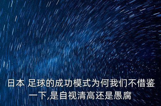 日本 足球的成功模式為何我們不借鑒一下,是自視清高還是愚腐