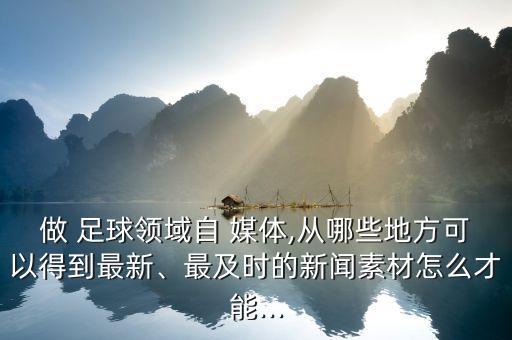 做 足球領(lǐng)域自 媒體,從哪些地方可以得到最新、最及時的新聞素材怎么才能...