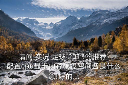 請(qǐng)問(wèn) 實(shí)況 足球 2013的推薦 配置cpu顯卡內(nèi)存硬盤(pán)空間各是什么急!好的...