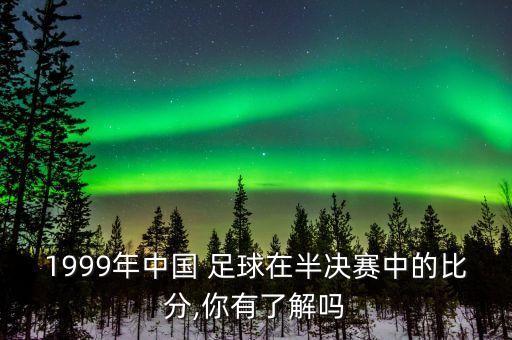 1999年中國(guó) 足球在半決賽中的比分,你有了解嗎