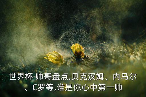 世界杯 帥哥盤點(diǎn),貝克漢姆、內(nèi)馬爾、C羅等,誰(shuí)是你心中第一帥