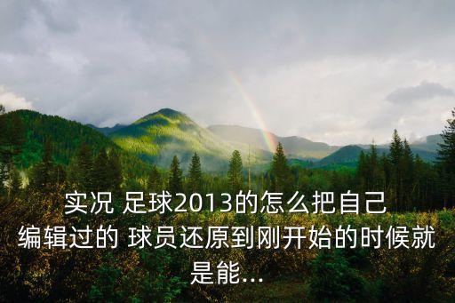  實況 足球2013的怎么把自己 編輯過的 球員還原到剛開始的時候就是能...