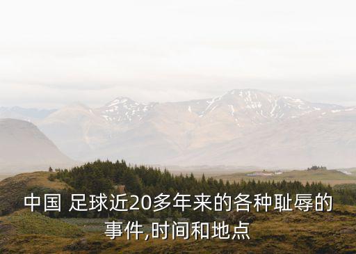 中國 足球近20多年來的各種恥辱的事件,時(shí)間和地點(diǎn)