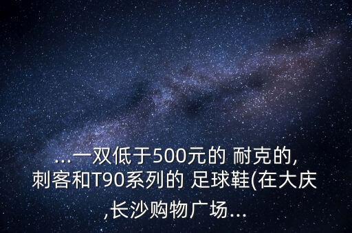 ...一雙低于500元的 耐克的,刺客和T90系列的 足球鞋(在大慶,長(zhǎng)沙購(gòu)物廣場(chǎng)...