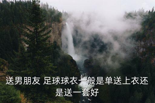 送男朋友 足球球衣一般是單送上衣還是送一套好