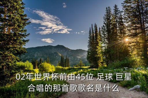 02年世界杯前由45位 足球 巨星合唱的那首歌歌名是什么
